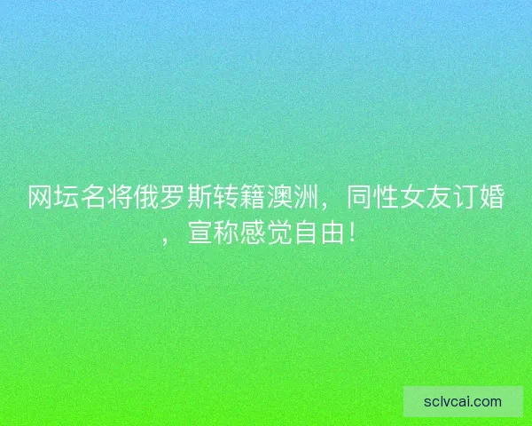 网坛名将俄罗斯转籍澳洲，同性女友订婚，宣称感觉自由！