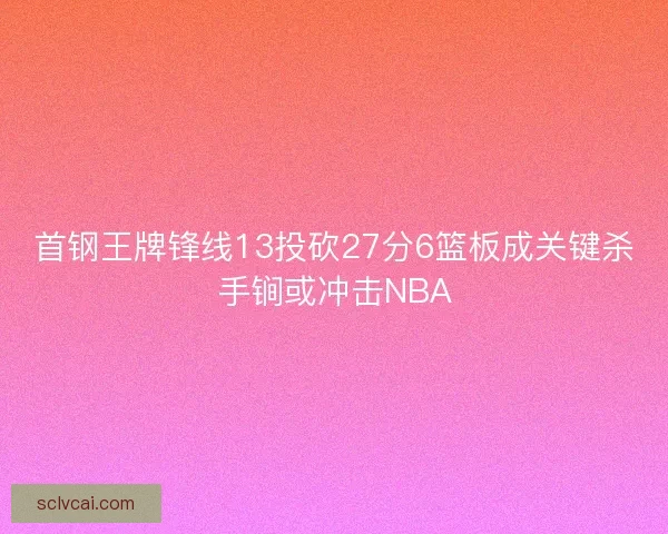 首钢王牌锋线13投砍27分6篮板成关键杀手锏或冲击NBA