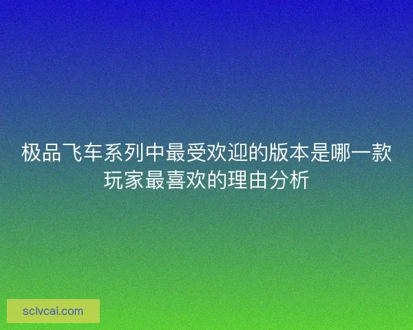 极品飞车系列中最受欢迎的版本是哪一款玩家最喜欢的理由分析