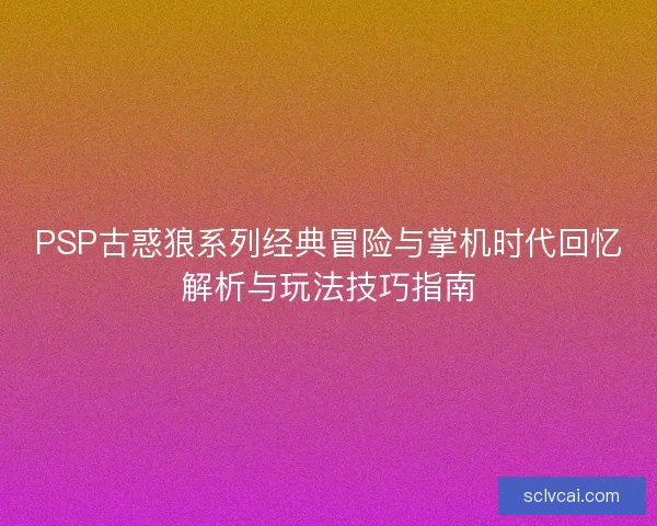 PSP古惑狼系列经典冒险与掌机时代回忆解析与玩法技巧指南