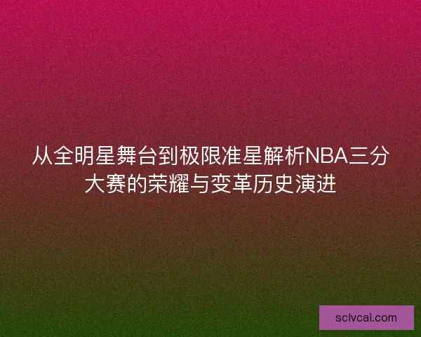 从全明星舞台到极限准星解析NBA三分大赛的荣耀与变革历史演进
