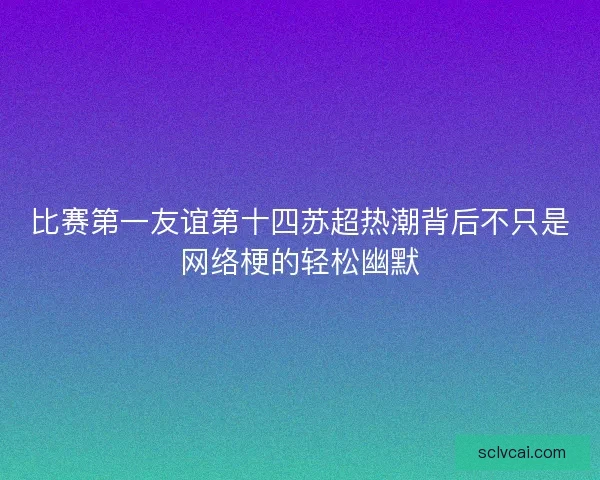 比赛第一友谊第十四苏超热潮背后不只是网络梗的轻松幽默