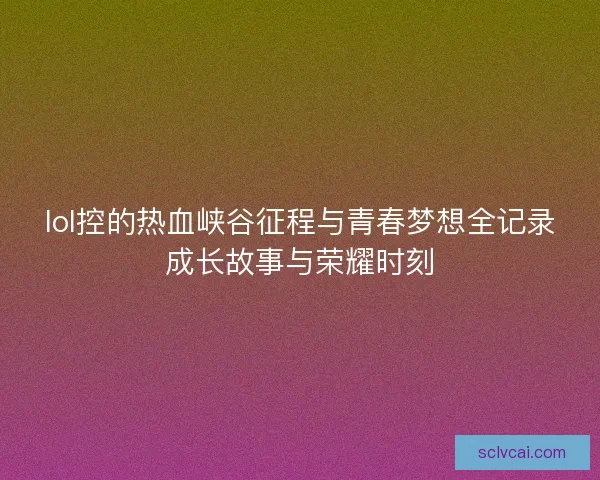 lol控的热血峡谷征程与青春梦想全记录成长故事与荣耀时刻