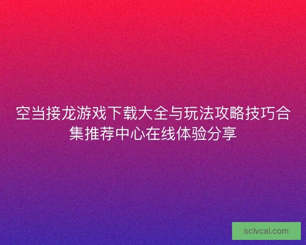 空当接龙游戏下载大全与玩法攻略技巧合集推荐中心在线体验分享