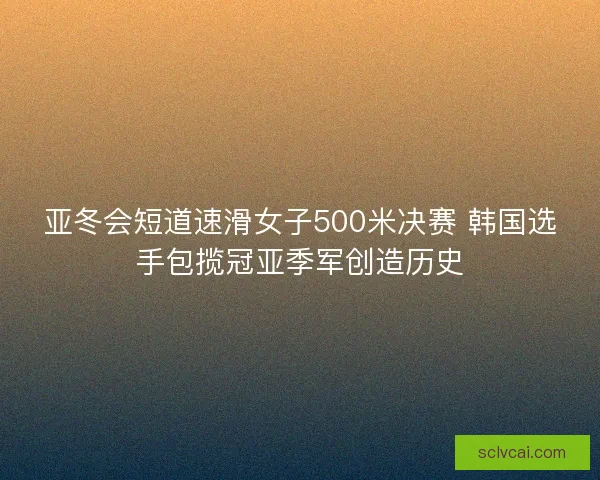亚冬会短道速滑女子500米决赛 韩国选手包揽冠亚季军创造历史