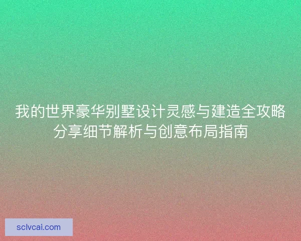 我的世界豪华别墅设计灵感与建造全攻略分享细节解析与创意布局指南