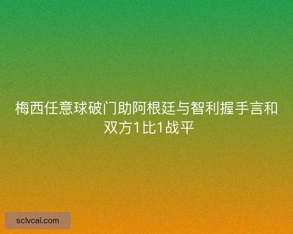梅西任意球破门助阿根廷与智利握手言和 双方1比1战平