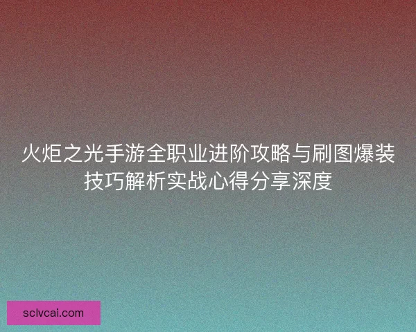 火炬之光手游全职业进阶攻略与刷图爆装技巧解析实战心得分享深度