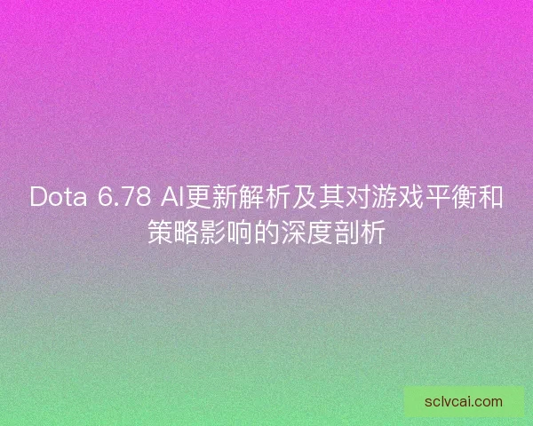 Dota 6.78 AI更新解析及其对游戏平衡和策略影响的深度剖析
