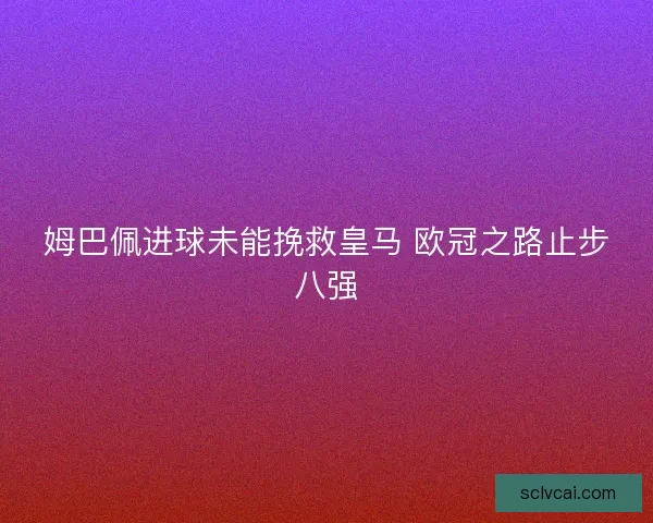 姆巴佩进球未能挽救皇马 欧冠之路止步八强