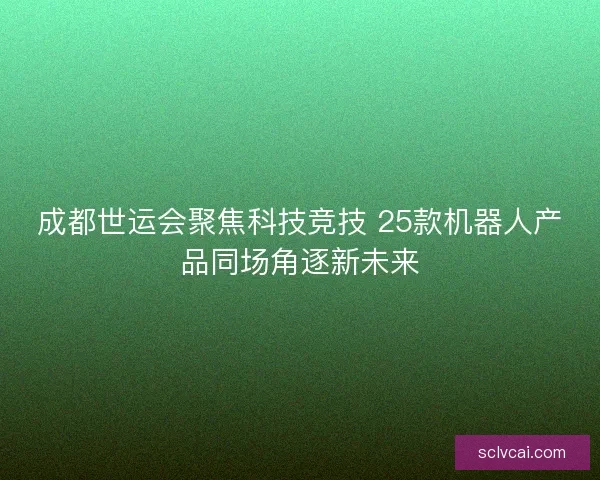 成都世运会聚焦科技竞技 25款机器人产品同场角逐新未来