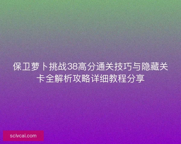 保卫萝卜挑战38高分通关技巧与隐藏关卡全解析攻略详细教程分享