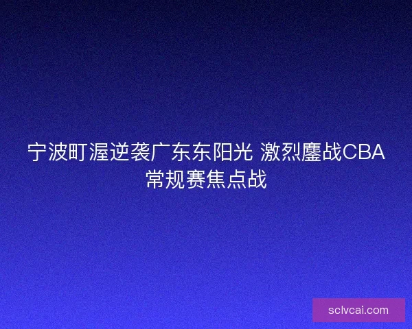 宁波町渥逆袭广东东阳光 激烈鏖战CBA常规赛焦点战