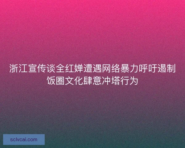 浙江宣传谈全红婵遭遇网络暴力呼吁遏制饭圈文化肆意冲塔行为