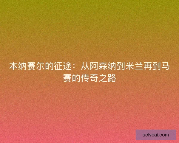 本纳赛尔的征途：从阿森纳到米兰再到马赛的传奇之路