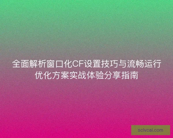 全面解析窗口化CF设置技巧与流畅运行优化方案实战体验分享指南